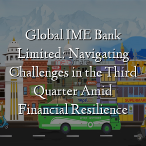 Global IME Bank Limited: Navigating Challenges in the Third Quarter Amid Financial Resilience
