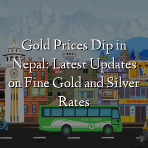 Gold Prices Dip in Nepal: Latest Updates on Fine Gold and Silver Rates