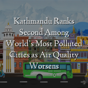 Kathmandu Ranks Second Among World’s Most Polluted Cities as Air Quality Worsens