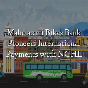 Mahalaxmi Bikas Bank Pioneers International Payments with NCHL