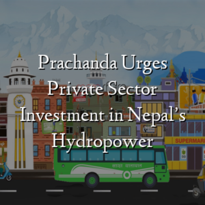 Prachanda Urges Private Sector Investment in Nepal’s Hydropower